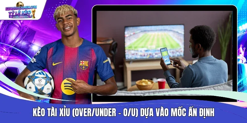 Kèo Tài Xỉu (Over/Under - O/U) dựa vào mốc ấn định