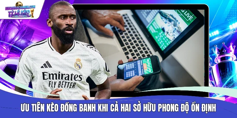 Ưu tiên kèo đồng banh khi cả hai sở hữu phong độ ổn định